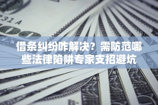 北京借条纠纷咋解决？需防范哪些法律陷阱专家支招避坑