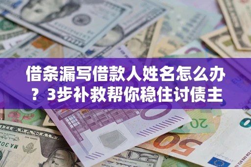 北京借条漏写借款人姓名怎么办？3步补救帮你稳住讨债主动权