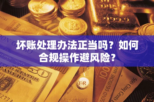 北京坏账处理办法正当吗？如何合规操作避风险？