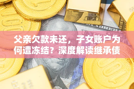 北京父亲欠款未还，子女账户为何遭冻结？深度解读继承债务迷局