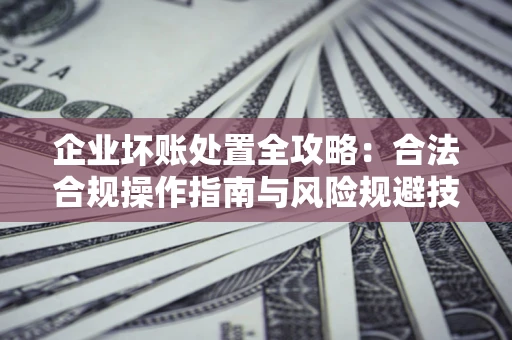 北京企业坏账处置全攻略：合法合规操作指南与风险规避技巧解析