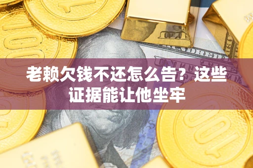北京老赖欠钱不还怎么告？这些证据能让他坐牢
