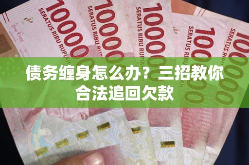 北京债务缠身怎么办？三招教你合法追回欠款