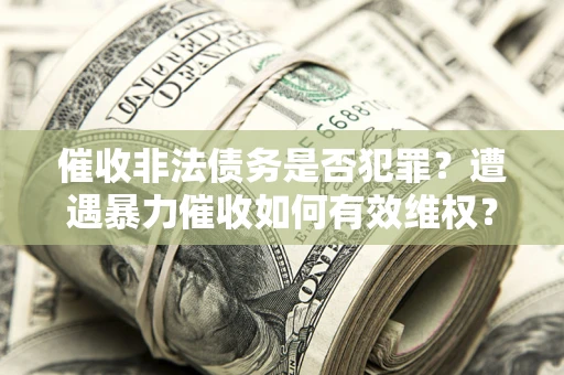 北京催收非法债务是否犯罪?遭遇暴力催收如何有效维权? 北京催收非法债务是否犯罪?遭遇暴力催收如何有效维权?