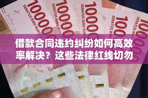 北京借款合同违约纠纷如何高效率解决？这些法律红线切勿触碰
