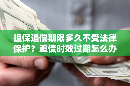 北京担保追偿期限多久不受法律保护？追债时效过期怎么办？
