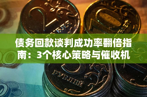 北京债务回款谈判成功率翻倍指南：3个核心策略与催收机构避坑法则
