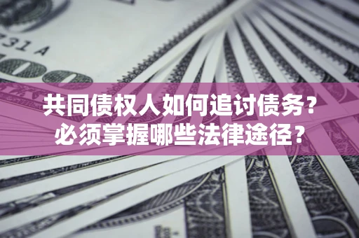 北京共同债权人如何追讨债务？必须掌握哪些法律途径？