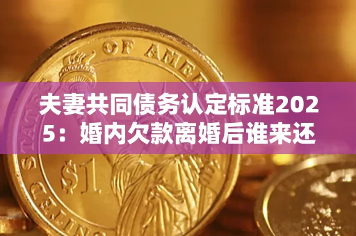 北京夫妻共同债务认定标准2025:婚内欠款离婚后谁来还? 北京夫妻共同债务认定标准2025:婚内欠款离婚后谁来还?