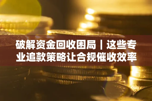 北京破解资金回收困局｜这些专业追款策略让合规催收效率翻倍