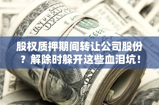 北京股权质押期间转让公司股份？解除时躲开这些血泪坑！