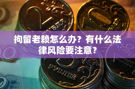 北京拘留老赖怎么办？有什么法律风险要注意？