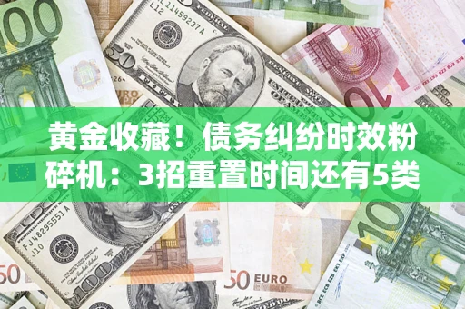 北京黄金收藏！债务纠纷时效粉碎机：3招重置时间还有5类不设年限的特殊债务