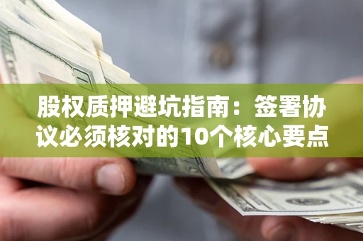 北京股权质押避坑指南:签署协议必须核对的10个核心要点 北京股权质押避坑指南:签署协议必须核对的10个核心要点