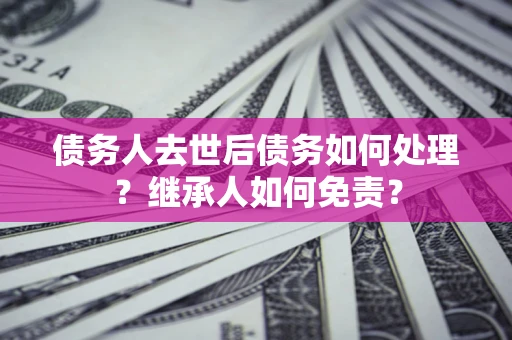 北京债务人去世后债务如何处理？继承人如何免责？