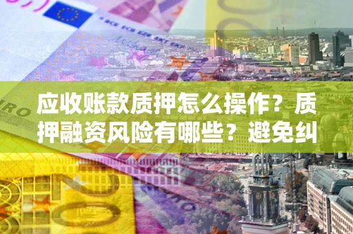 北京应收账款质押怎么操作？质押融资风险有哪些？避免纠纷高效融资技巧