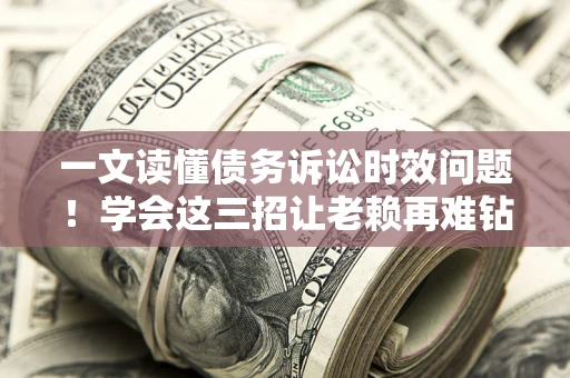 北京一文读懂债务诉讼时效问题！学会这三招让老赖再难钻空子