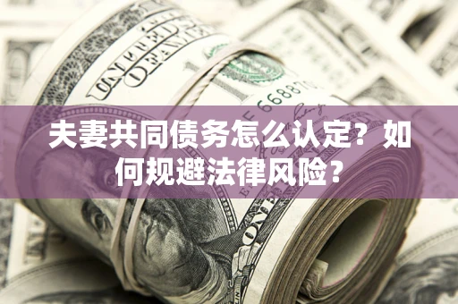 北京夫妻共同债务怎么认定？如何规避法律风险？