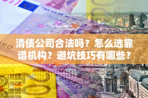 北京清债公司合法吗？怎么选靠谱机构？避坑技巧有哪些？