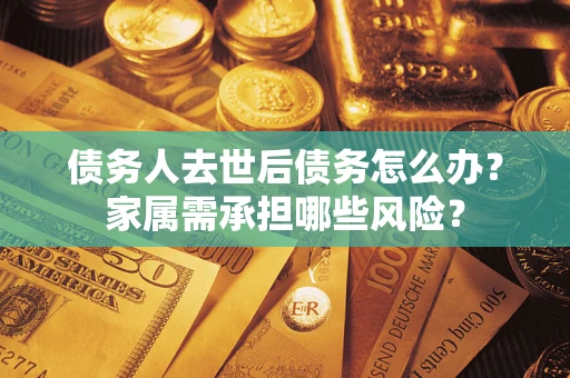 北京债务人去世后债务怎么办？家属需承担哪些风险？