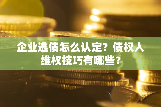 北京企业逃债怎么认定？债权人维权技巧有哪些？