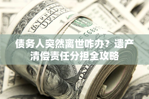 北京债务人突然离世咋办？遗产清偿责任分担全攻略