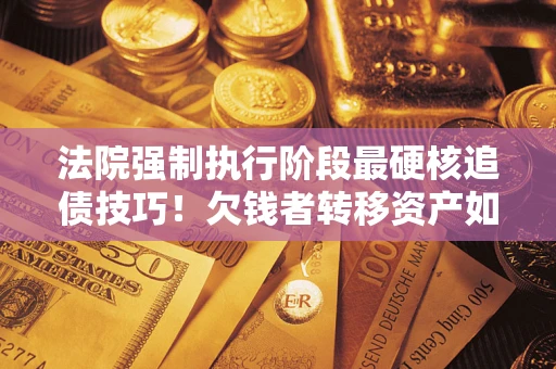 北京法院强制执行阶段最硬核追债技巧！欠钱者转移资产如何破解？