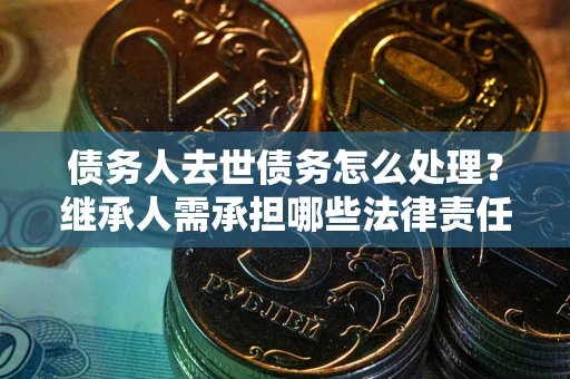 北京债务人去世债务怎么处理？继承人需承担哪些法律责任？