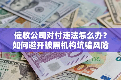 北京催收公司对付违法怎么办？如何避开被黑机构坑骗风险