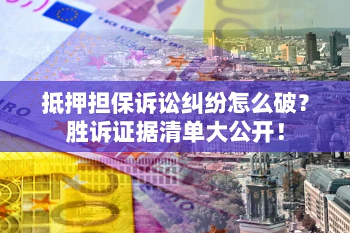 北京抵押担保诉讼纠纷怎么破？胜诉证据清单大公开！