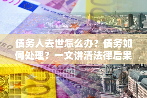 北京债务人去世怎么办？债务如何处理？一文讲清法律后果