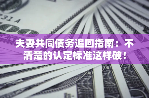 北京夫妻共同债务追回指南：不清楚的认定标准这样破！