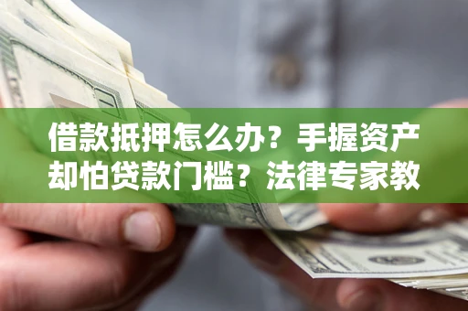 北京借款抵押怎么办？手握资产却怕贷款门槛？法律专家教你办抵押不踩坑