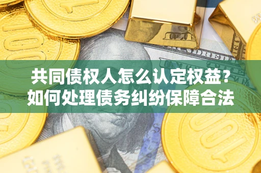 北京共同债权人怎么认定权益？如何处理债务纠纷保障合法权益？