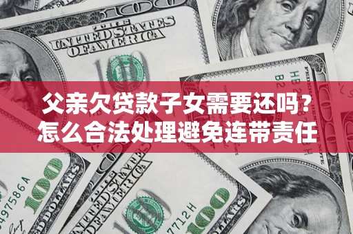 北京父亲欠贷款子女需要还吗？怎么合法处理避免连带责任？