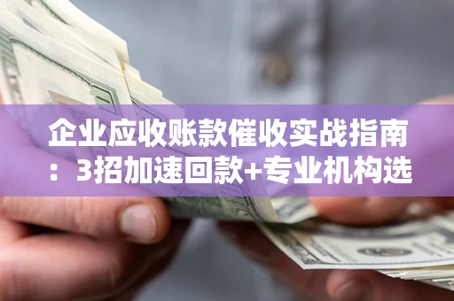 北京企业应收账款催收实战指南：3招加速回款+专业机构选择避坑
