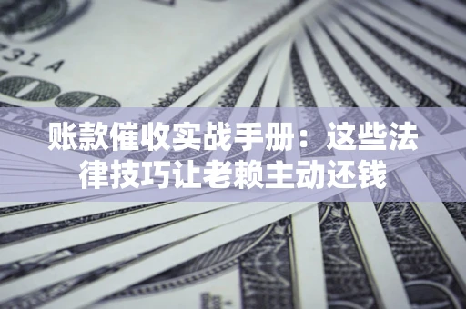 北京账款催收实战手册：这些法律技巧让老赖主动还钱