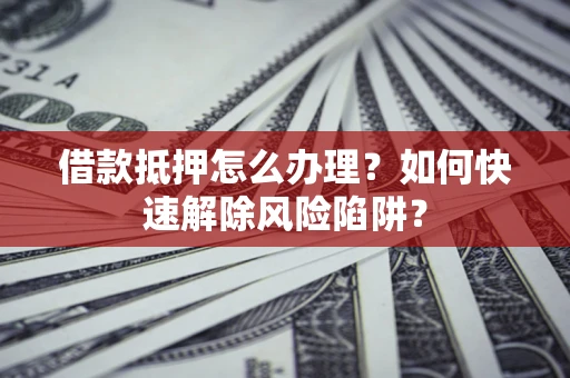 北京借款抵押怎么办理？如何快速解除风险陷阱？