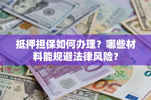 北京抵押担保如何办理？哪些材料能规避法律风险？