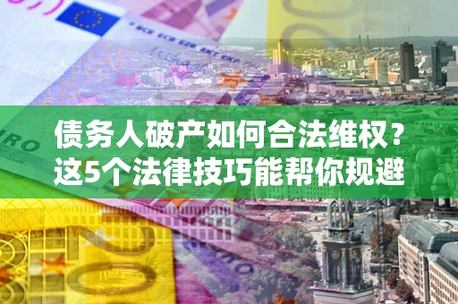 北京债务人破产如何合法维权？这5个法律技巧能帮你规避风险