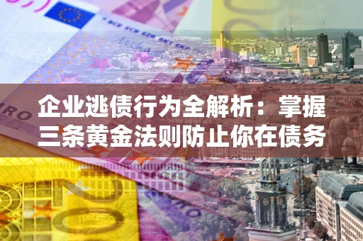 北京企业逃债行为全解析：掌握三条黄金法则防止你在债务乱局中“踩雷”