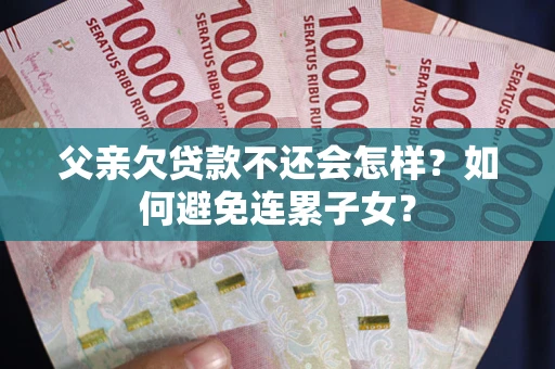 北京父亲欠贷款不还会怎样？如何避免连累子女？