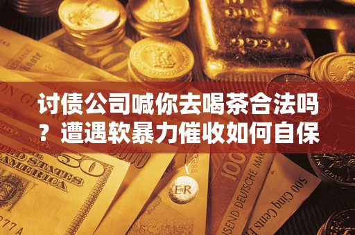 北京讨债公司喊你去喝茶合法吗？遭遇软暴力催收如何自保？