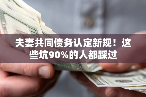 北京夫妻共同债务认定新规！这些坑90%的人都踩过
