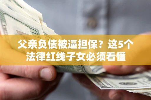 北京父亲负债被逼担保？这5个法律红线子女必须看懂