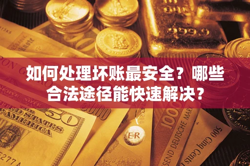 北京如何处理坏账最安全？哪些合法途径能快速解决？