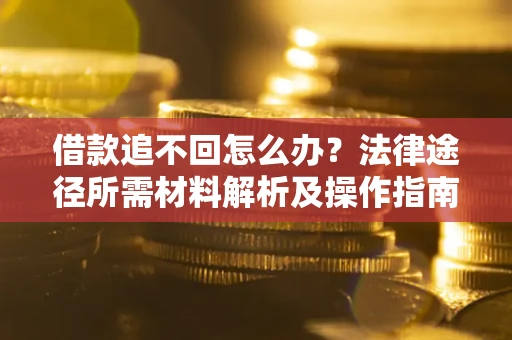 北京借款追不回怎么办?法律途径所需材料解析及操作指南 北京借款追不回怎么办?法律途径所需材料解析及操作指南