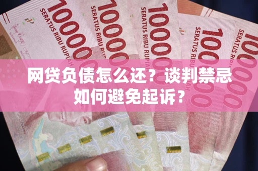 北京网贷负债怎么还？谈判禁忌如何避免起诉？