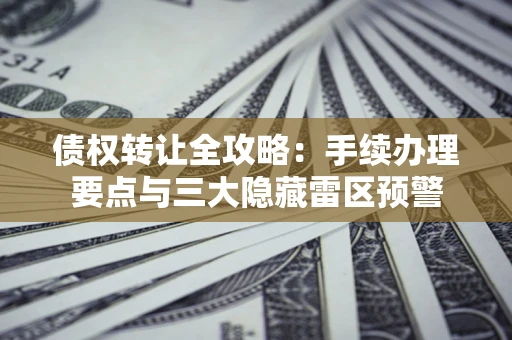 北京债权转让全攻略：手续办理要点与三大隐藏雷区预警