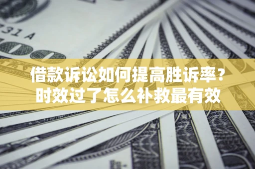 北京借款诉讼如何提高胜诉率？时效过了怎么补救最有效
